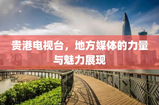 贵港电视台，地方媒体的力量与魅力展现