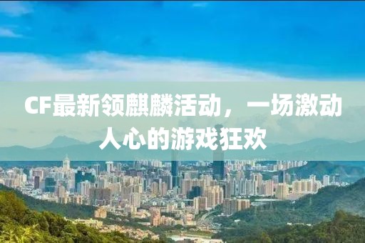 CF最新领麒麟活动，一场激动人心的游戏狂欢