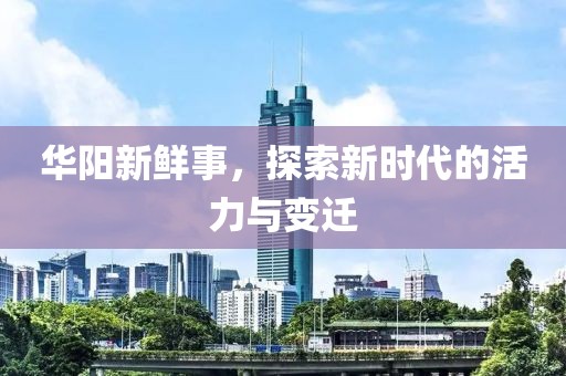 华阳新鲜事，探索新时代的活力与变迁