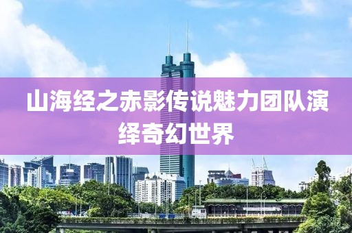 山海经之赤影传说魅力团队演绎奇幻世界