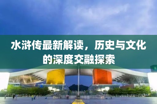 水浒传最新解读，历史与文化的深度交融探索