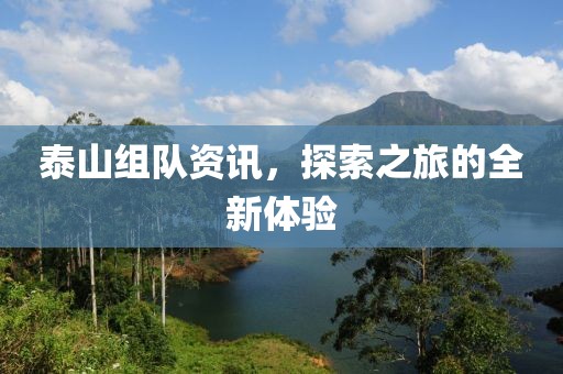 泰山组队资讯，探索之旅的全新体验
