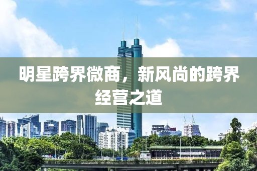 明星跨界微商，新风尚的跨界经营之道