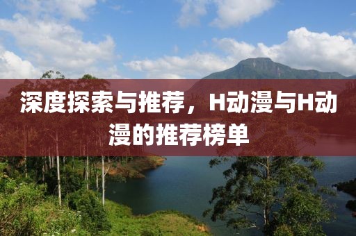 深度探索与推荐，H动漫与H动漫的推荐榜单