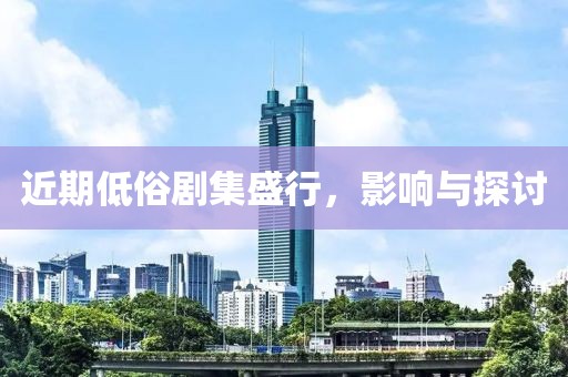 近期低俗剧集盛行，影响与探讨