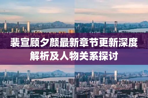 裴宣顾夕颜最新章节更新深度解析及人物关系探讨