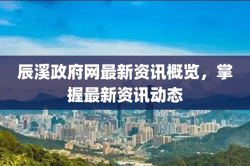 辰溪政府网最新资讯概览，掌握最新资讯动态