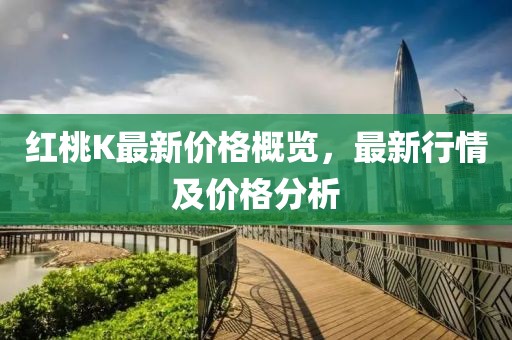 红桃K最新价格概览，最新行情及价格分析