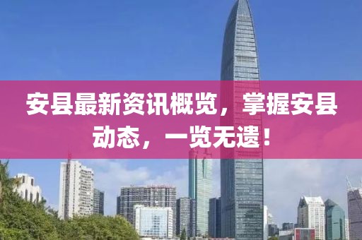 安县最新资讯概览，掌握安县动态，一览无遗！