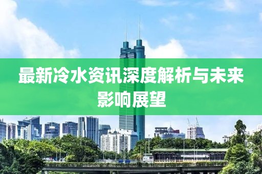 最新冷水资讯深度解析与未来影响展望