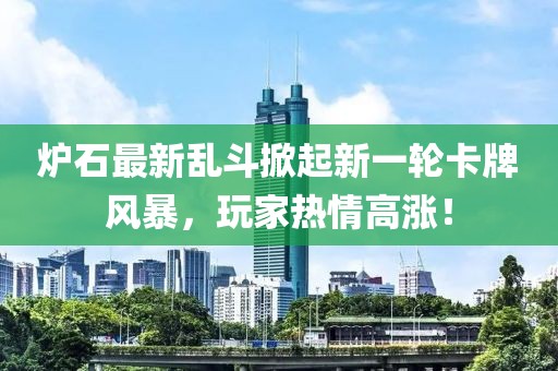 炉石最新乱斗掀起新一轮卡牌风暴，玩家热情高涨！