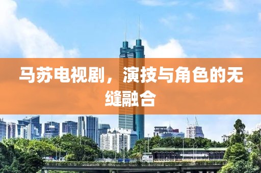 马苏电视剧，演技与角色的无缝融合