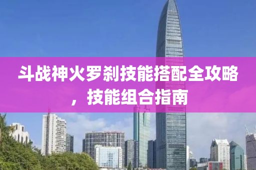 斗战神火罗刹技能搭配全攻略，技能组合指南