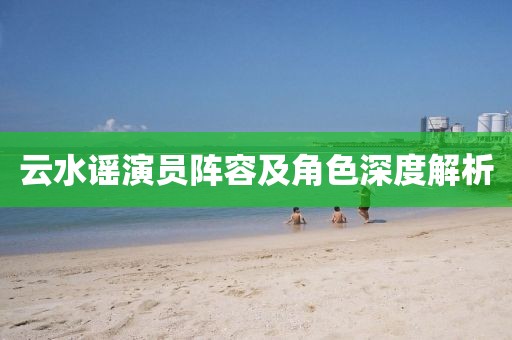 云水谣演员阵容及角色深度解析