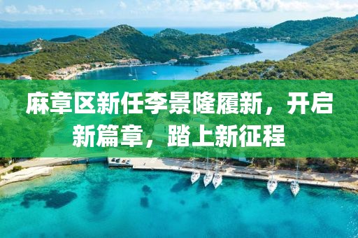 麻章区新任李景隆履新，开启新篇章，踏上新征程