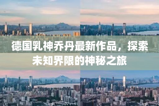 德国乳神乔丹最新作品，探索未知界限的神秘之旅