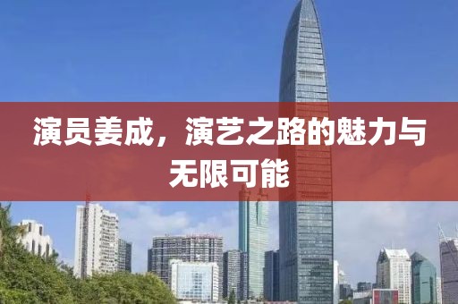 演员姜成，演艺之路的魅力与无限可能