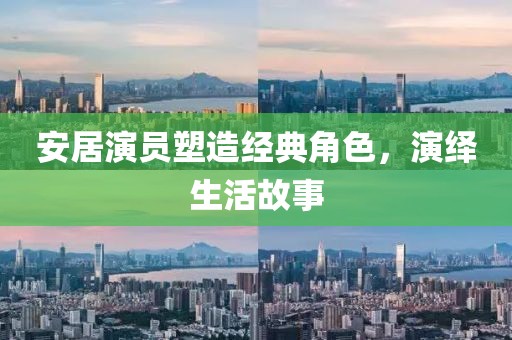 安居演员塑造经典角色，演绎生活故事