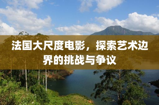 法国大尺度电影，探索艺术边界的挑战与争议