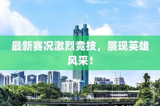 最新赛况激烈竞技，展现英雄风采！