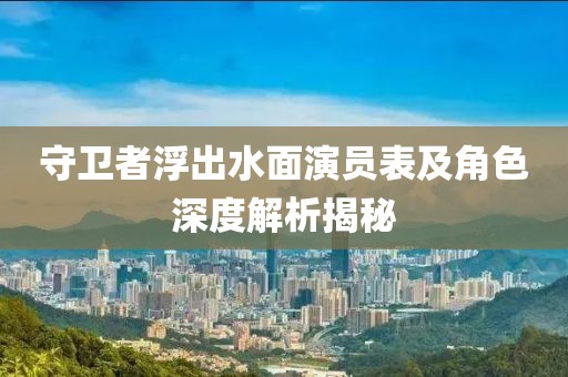 守卫者浮出水面演员表及角色深度解析揭秘
