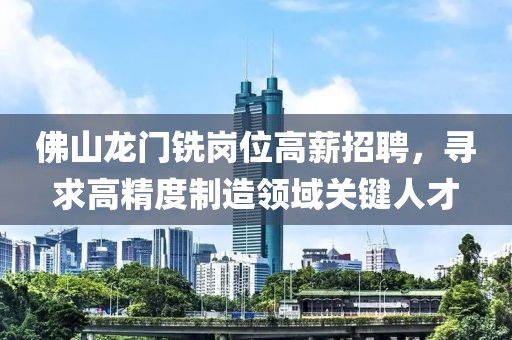 佛山龙门铣岗位高薪招聘，寻求高精度制造领域关键人才