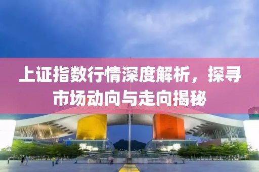 上证指数行情深度解析，探寻市场动向与走向揭秘