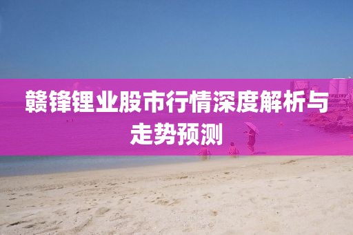 赣锋锂业股市行情深度解析与走势预测