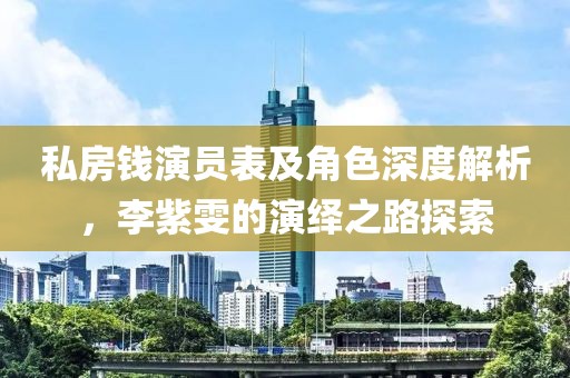 私房钱演员表及角色深度解析，李紫雯的演绎之路探索
