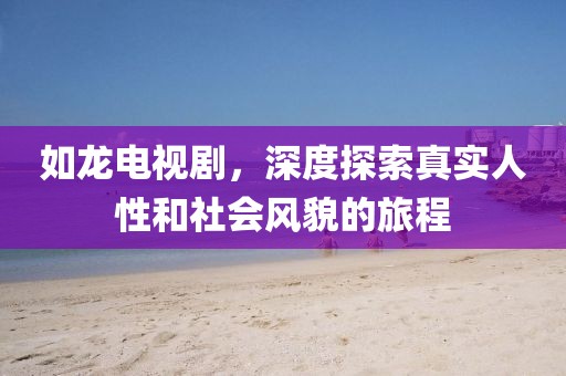 如龙电视剧，深度探索真实人性和社会风貌的旅程
