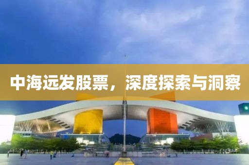 中海远发股票，深度探索与洞察