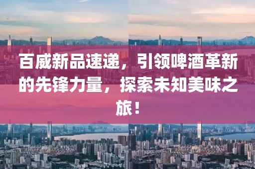 百威新品速递，引领啤酒革新的先锋力量，探索未知美味之旅！