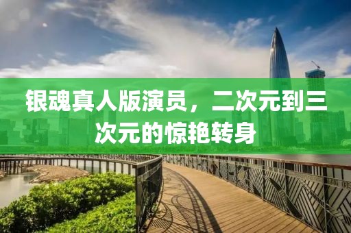 银魂真人版演员，二次元到三次元的惊艳转身