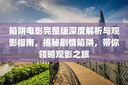 陷阱电影完整版深度解析与观影指南，揭秘剧情陷阱，带你领略观影之旅