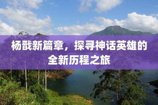 杨戬新篇章，探寻神话英雄的全新历程之旅