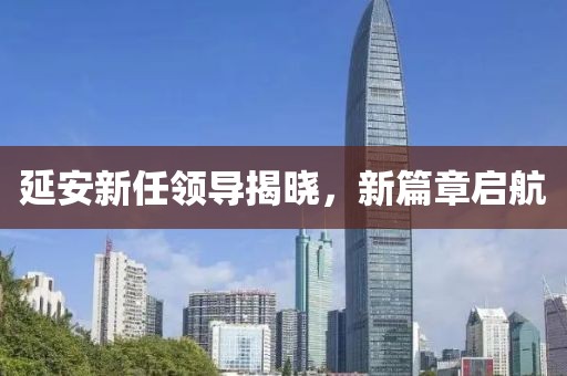 延安新任领导揭晓，新篇章启航