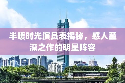 半暖时光演员表揭秘，感人至深之作的明星阵容