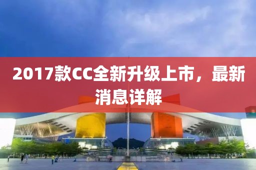 2017款CC全新升级上市，最新消息详解