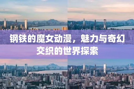 钢铁的魔女动漫，魅力与奇幻交织的世界探索