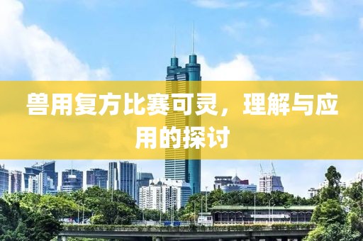 兽用复方比赛可灵，理解与应用的探讨