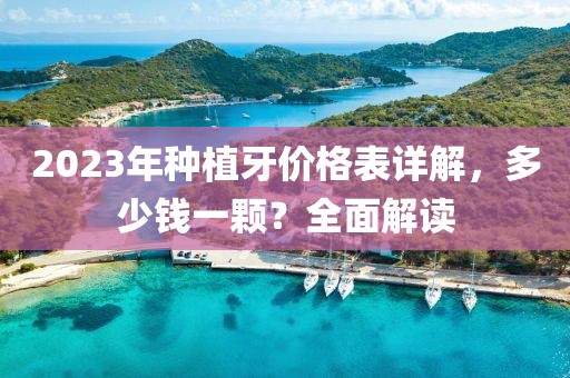 2023年种植牙价格表详解，多少钱一颗？全面解读