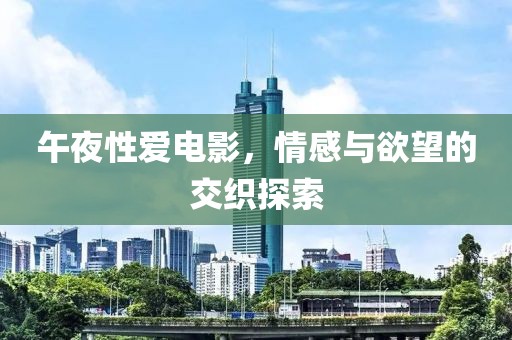 午夜性爱电影，情感与欲望的交织探索