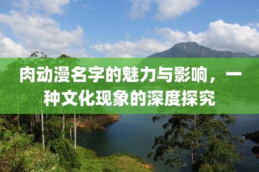 肉动漫名字的魅力与影响，一种文化现象的深度探究