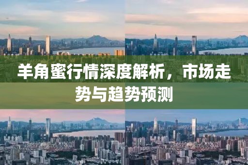羊角蜜行情深度解析，市场走势与趋势预测