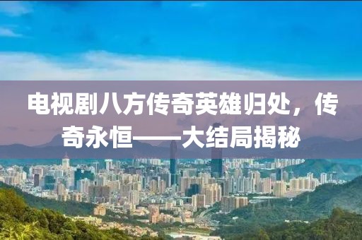 电视剧八方传奇英雄归处，传奇永恒——大结局揭秘