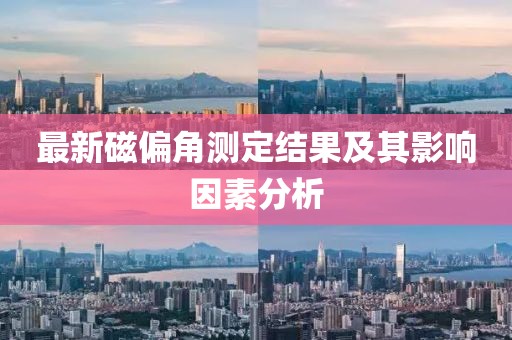 最新磁偏角测定结果及其影响因素分析