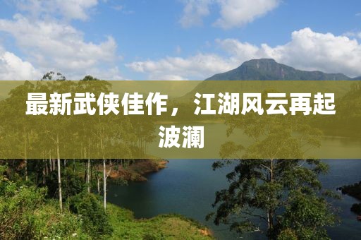 最新武侠佳作，江湖风云再起波澜