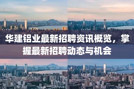 华建铝业最新招聘资讯概览，掌握最新招聘动态与机会