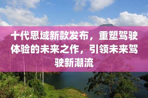 十代思域新款发布，重塑驾驶体验的未来之作，引领未来驾驶新潮流