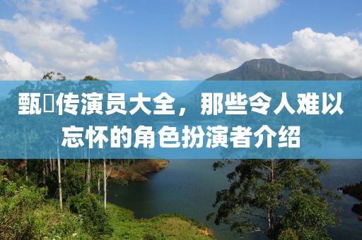 甄嬛传演员大全，那些令人难以忘怀的角色扮演者介绍